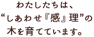 私たちは、“しあわせ『感』理”の木を育てています。