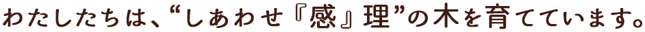 私たちは、“しあわせ『感』理”の木を育てています。